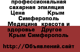 профессиональная сахарная эпиляция › Цена ­ 5 000 - Крым, Симферополь Медицина, красота и здоровье » Другое   . Крым,Симферополь